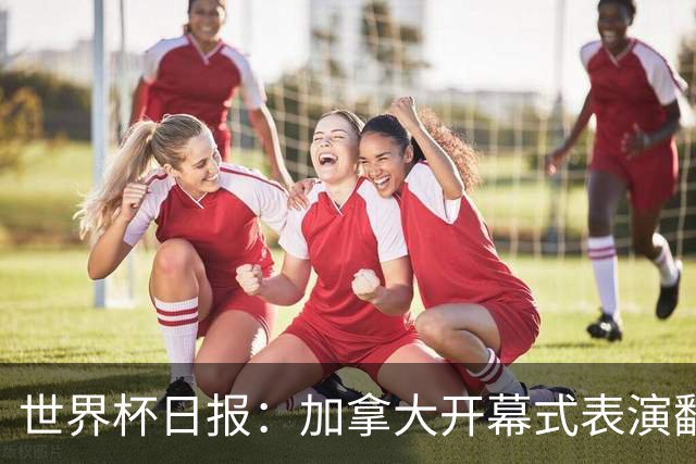 世界杯日报：加拿大开幕式表演翻车 三个东道主首战保持不败