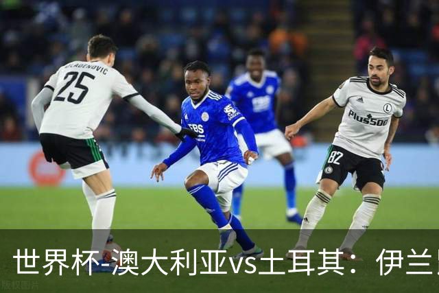 世界杯-澳大利亚vs土耳其：伊兰昆达先发 居莱尔、恰尔汗奥卢出战